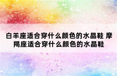 白羊座适合穿什么颜色的水晶鞋 摩羯座适合穿什么颜色的水晶鞋